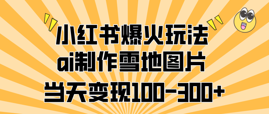 小红书爆火玩法，ai制作雪地图片，当天变现100-300+-易创网