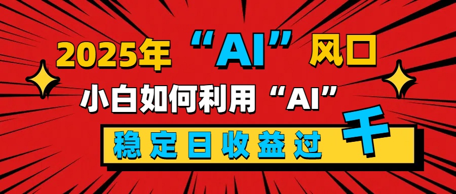 2025“ AI ”风口，新手小白如何利用ai，每日收益稳定过千-易创网