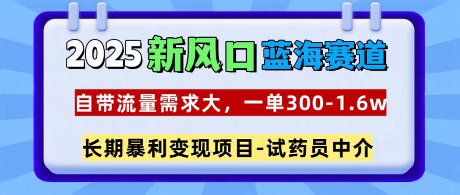 2025新风口蓝海赛道，一单300~1.6w，自带流量需求大，试药员中介-易创网