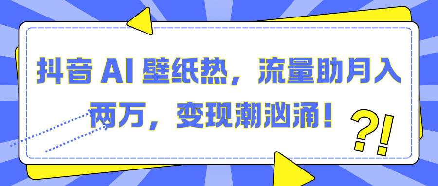 抖音 AI 壁纸热，流量助月入两万，变现潮汹涌！-易创网