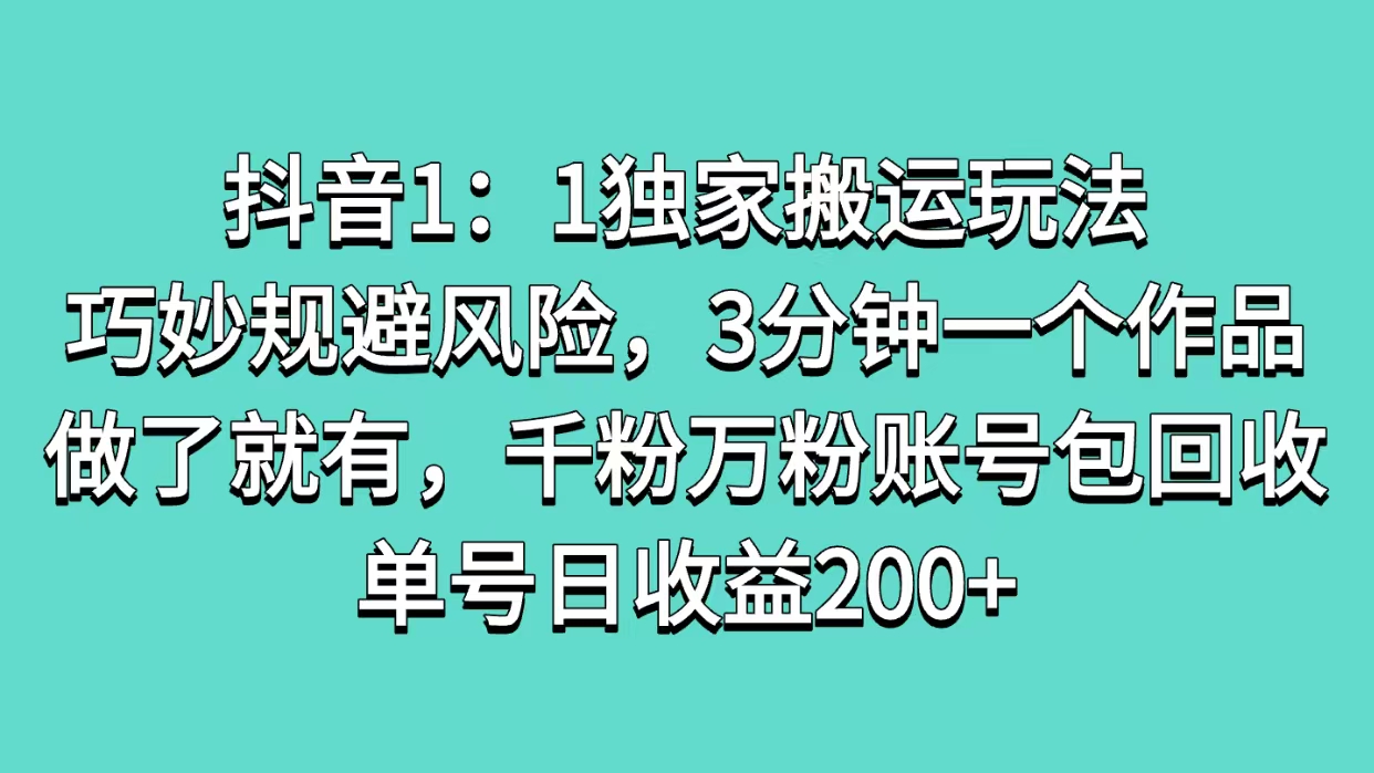 抖音1：1独家搬运玩法，巧妙规避风险，3分钟一个作品，做了就有，千粉万粉账号包回收，单号日收益200+-副业资讯大全