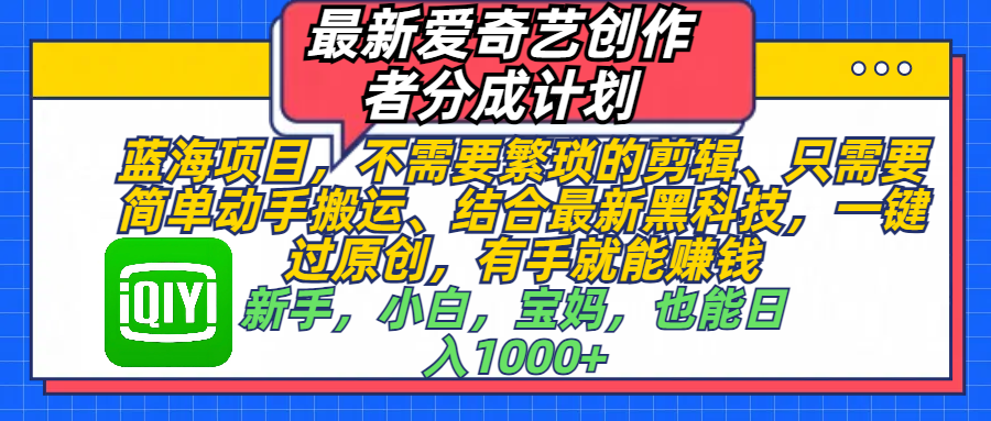 最新爱奇艺创作者分成计划，蓝海项目，不需要繁琐的剪辑、 只需要简单动手搬运、结合最新黑科技，一键过原创，有手就能赚钱，新手，小白，宝妈，也能日入1000+  手机也可操作-易创网