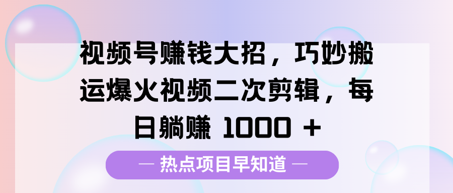 视频号赚钱大招，巧妙搬运爆火视频二次剪辑，每日躺赚 1000 +-易创网