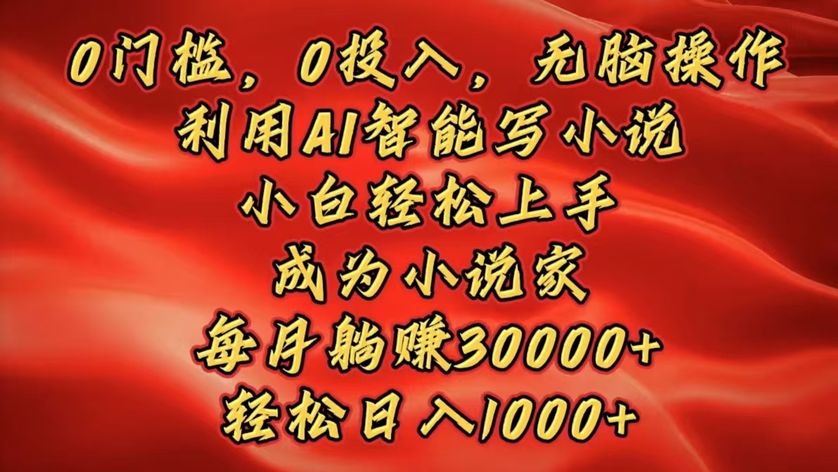 0门槛，0投入，无脑操作，利用AI智能写小说，小白轻松上手，成为小说家，每月躺赚30000+，轻松日入1000+-起创副业网