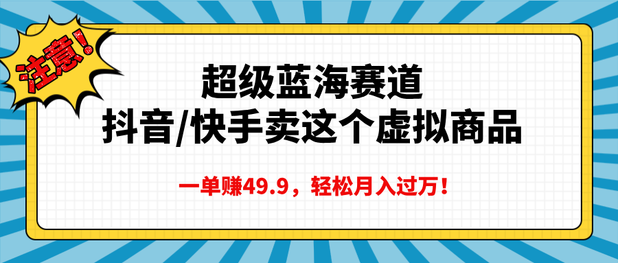 超级蓝海赛道，抖音快手卖这个虚拟商品，一单赚49.9，轻松月入过万-易创网