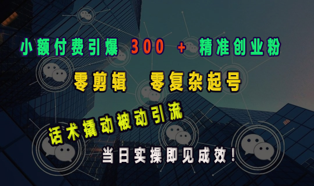 小额付费引爆 300 + 精准创业粉，零剪辑、零复杂起号，话术撬动被动引流，当日实操即见成效！-易创网