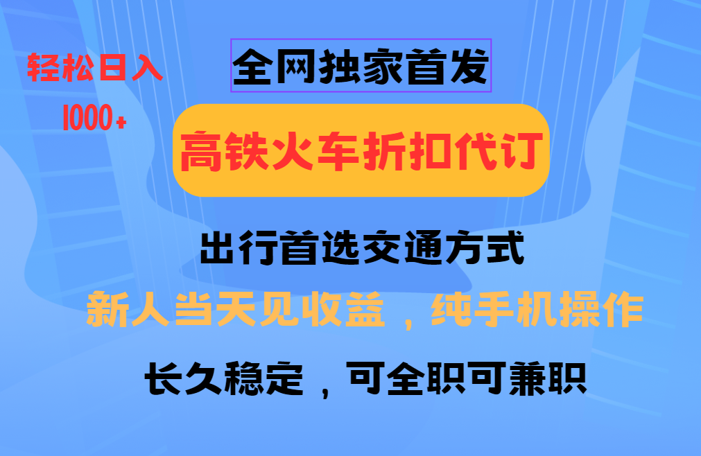 全网独家首发   全国高铁火车折扣代订   新手当日变现  纯手机操作 日入1000+-易创网