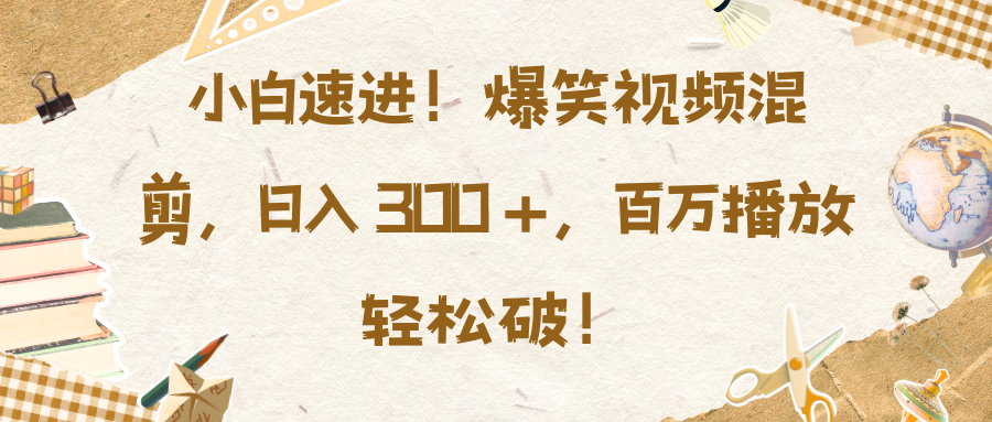 小白速进！爆笑视频混剪，日入 300 +，百万播放轻松破！-起创副业网