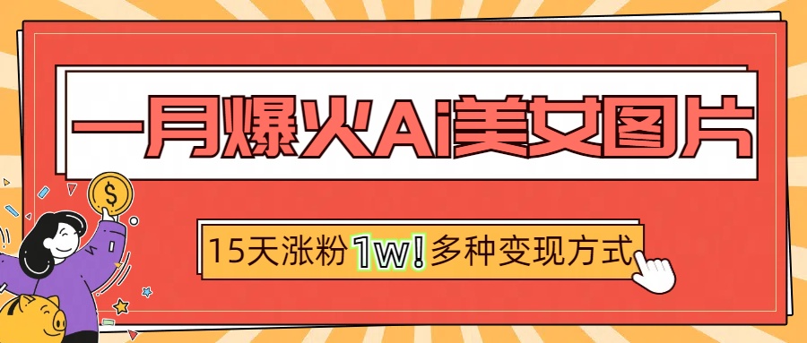 一月爆火ai美女图片，短视频热门玩法，15天涨粉1W多变现方式，深度解析!-起创副业网