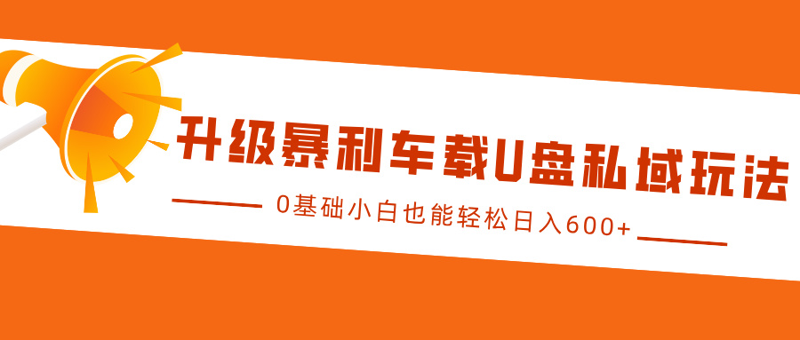 升级暴利车载U盘私域玩法，0基础小白也能轻松日入600+-起创副业网