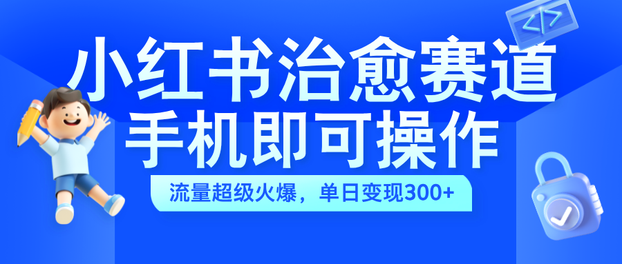 小红书治愈视频赛道，手机即可操作，蓝海项目简单无脑，单日可赚300+-辰阳网创